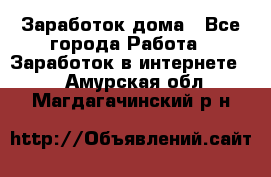 Заработок дома - Все города Работа » Заработок в интернете   . Амурская обл.,Магдагачинский р-н